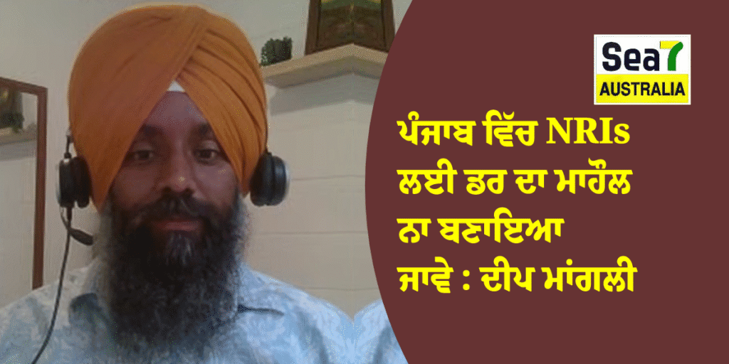 ਪੰਜਾਬ ਵਿੱਚ NRIs ਲਈ ਡਰ ਦਾ ਮਾਹੌਲ ਨਾ ਬਣਾਇਆ ਜਾਵੇ : ਦੀਪ ਮਾਂਗਲੀ NRI
